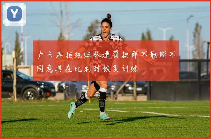 卢卡库拒绝归队遭罚款那不勒斯不同意其在比利时恢复训练