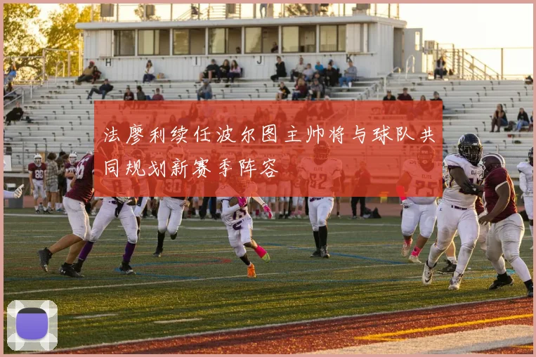 法廖利续任波尔图主帅将与球队共同规划新赛季阵容
