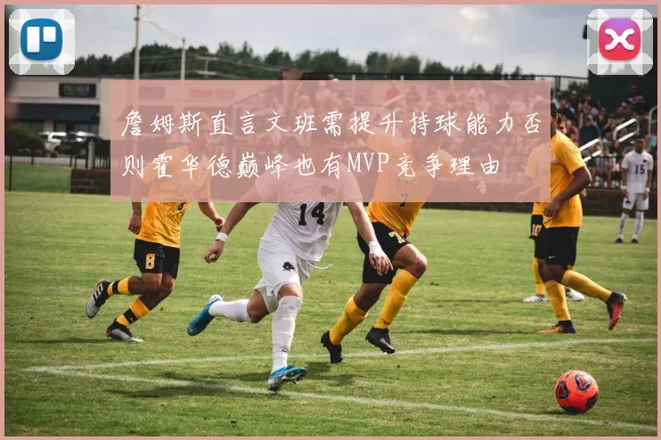 詹姆斯直言文班需提升持球能力否则霍华德巅峰也有MVP竞争理由