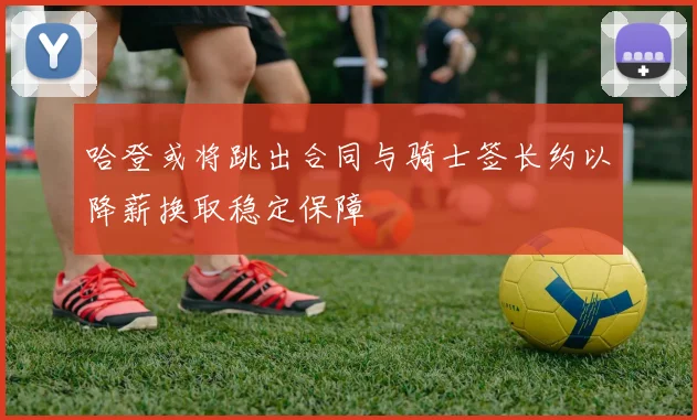 哈登或将跳出合同与骑士签长约以降薪换取稳定保障