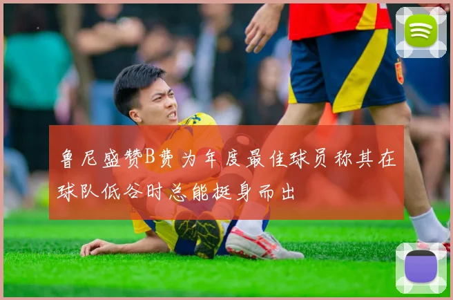 鲁尼盛赞B费为年度最佳球员称其在球队低谷时总能挺身而出