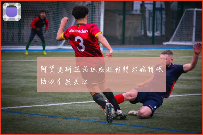 阿贾克斯正式达成租借特尔施特根协议引发关注