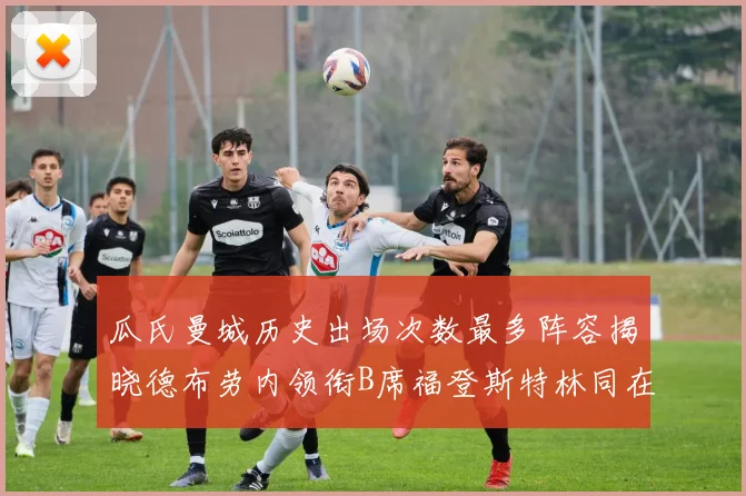 瓜氏曼城历史出场次数最多阵容揭晓德布劳内领衔B席福登斯特林同在列