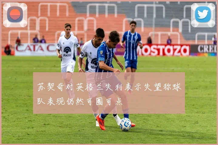 苏契奇对英格兰失利表示失望称球队表现仍然可圈可点