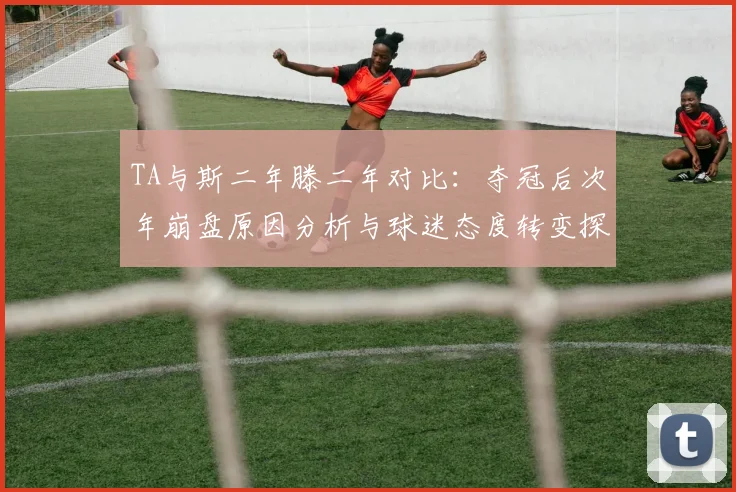 TA与斯二年滕二年对比：夺冠后次年崩盘原因分析与球迷态度转变探讨