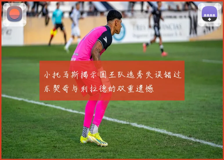 小托马斯揭示国王队选秀失误错过东契奇与利拉德的双重遗憾