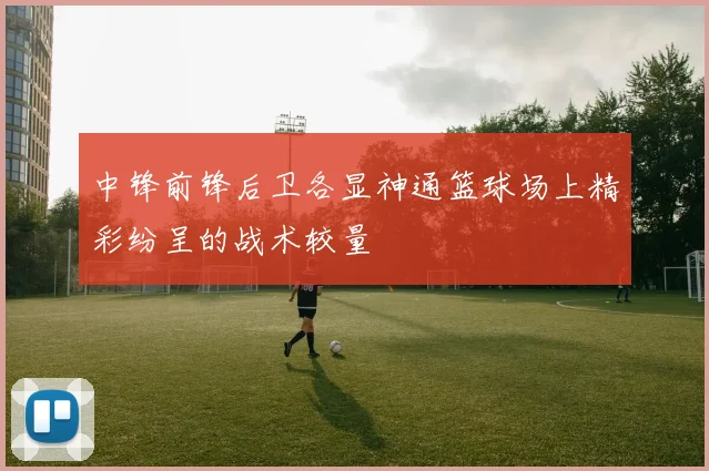 中锋前锋后卫各显神通篮球场上精彩纷呈的战术较量