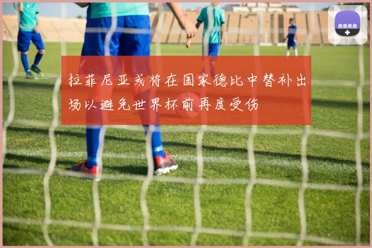 拉菲尼亚或将在国家德比中替补出场以避免世界杯前再度受伤