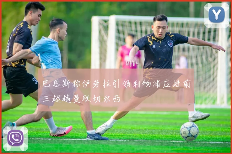 巴恩斯称伊劳拉引领利物浦应进前三超越曼联切尔西