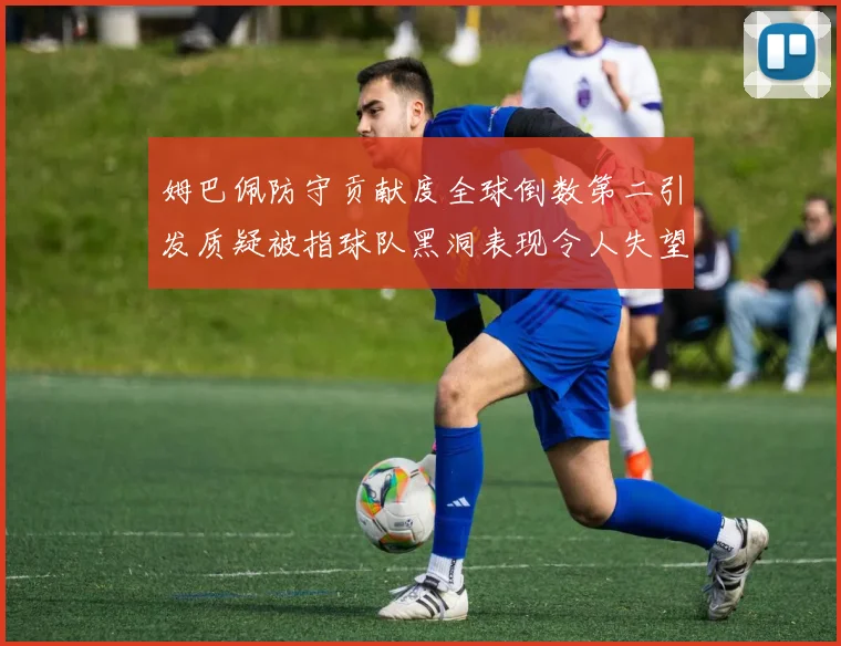 姆巴佩防守贡献度全球倒数第二引发质疑被指球队黑洞表现令人失望