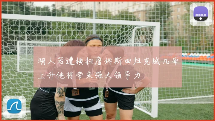 湖人若遭横扫詹姆斯回归克城几率上升他将带来强大领导力