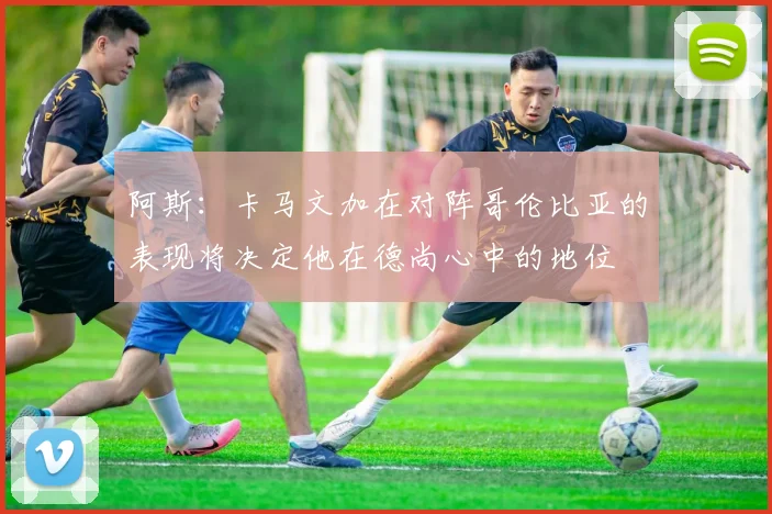 阿斯：卡马文加在对阵哥伦比亚的表现将决定他在德尚心中的地位