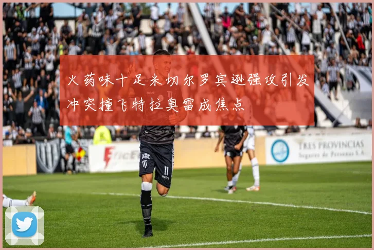火药味十足米切尔罗宾逊强攻引发冲突撞飞特拉奥雷成焦点
