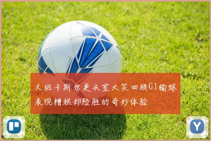文班卡斯尔更衣室大笑回顾G1输球表现糟糕却险胜的奇妙体验