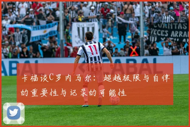 卡福谈C罗内马尔：超越极限与自律的重要性与记录的可能性