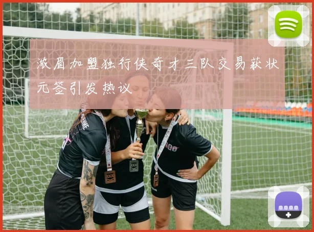 浓眉加盟独行侠奇才三队交易获状元签引发热议