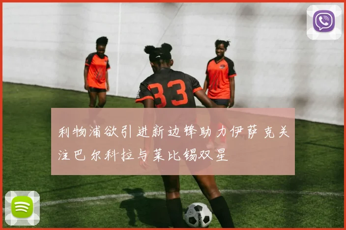 利物浦欲引进新边锋助力伊萨克关注巴尔科拉与莱比锡双星