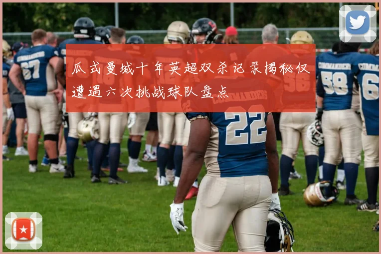瓜式曼城十年英超双杀记录揭秘仅遭遇六次挑战球队盘点