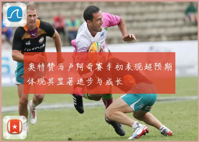 奥特赞马卢阿奇赛季初表现超预期体现其显著进步与成长