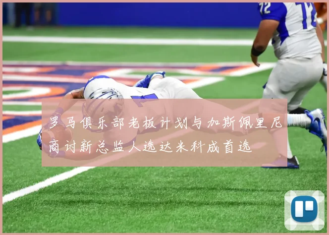 罗马俱乐部老板计划与加斯佩里尼商讨新总监人选达米科成首选