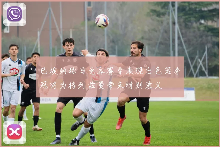巴埃纳称马竞本赛季表现出色若夺冠将为格列兹曼带来特别意义